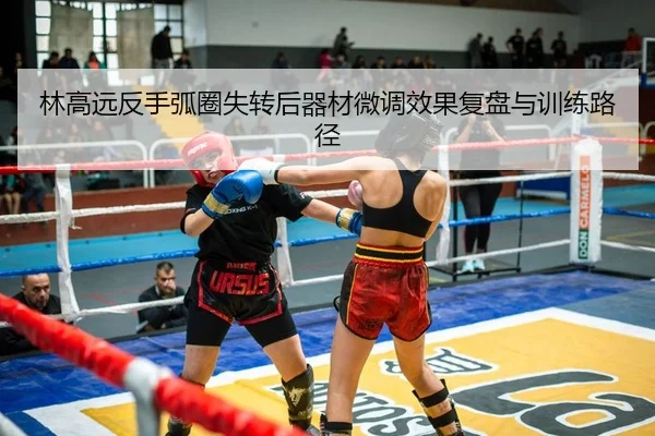 林高远反手弧圈失转后器材微调效果复盘与训练路径