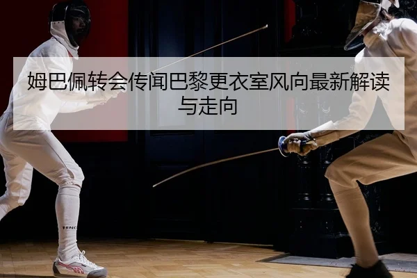 姆巴佩转会传闻巴黎更衣室风向最新解读与走向